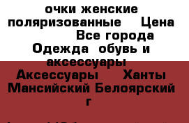 очки женские поляризованные  › Цена ­ 1 500 - Все города Одежда, обувь и аксессуары » Аксессуары   . Ханты-Мансийский,Белоярский г.